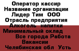 Оператор-кассир › Название организации ­ Лидер Тим, ООО › Отрасль предприятия ­ Алкоголь, напитки › Минимальный оклад ­ 36 000 - Все города Работа » Вакансии   . Челябинская обл.,Усть-Катав г.